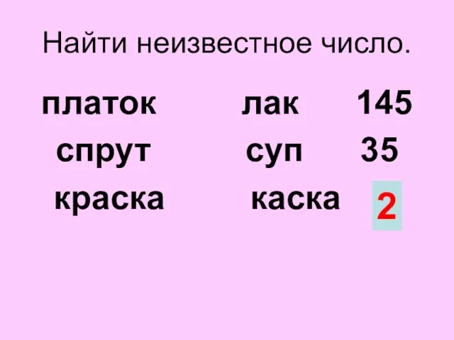 Найти неизвестное число. платок лак 145 спрут суп 35 краска каска ? 2