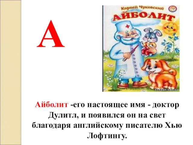 А Айболит -его настоящее имя - доктор Дулитл, и появился он