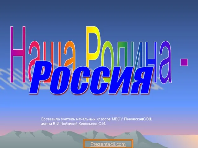 Наша Родина - Россия Составила учитель начальных классов МБОУ ПеновскаяСОШ имени Е.И.Чайкиной Келасьева С.И. Prezentacii.com