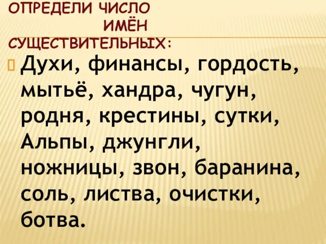 Определи число имён существительных: Духи, финансы, гордость, мытьё, хандра, чугун, родня,