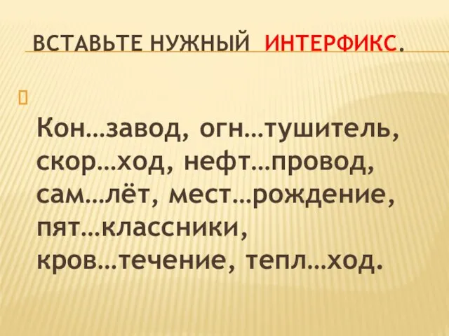 Вставьте нужный интерфикс. Кон…завод, огн…тушитель, скор…ход, нефт…провод, сам…лёт, мест…рождение, пят…классники, кров…течение, тепл…ход.