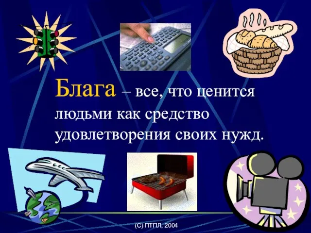 (C) ПТПЛ, 2004 Блага – все, что ценится людьми как средство удовлетворения своих нужд.