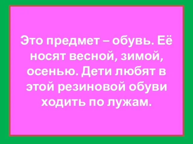 Это предмет – обувь. Её носят весной, зимой, осенью. Дети любят