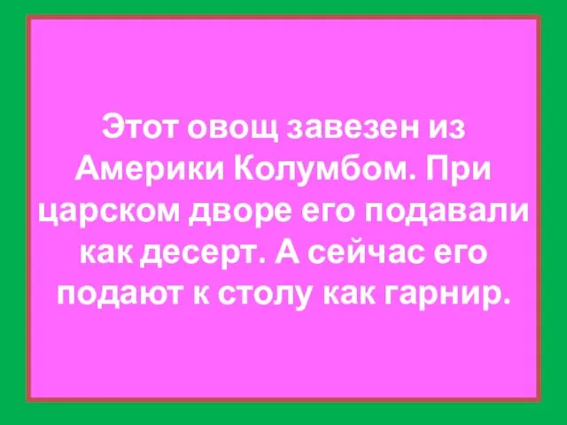 Этот овощ завезен из Америки Колумбом. При царском дворе его подавали