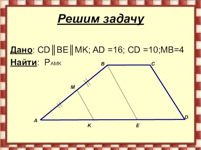 Решим задачу Дано: СD║BE║MK; AD =16; CD =10;MB=4 Найти: PAMK А