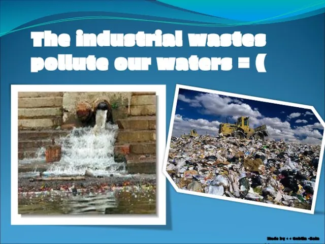 The industrial wastes pollute our waters = ( Made by >
