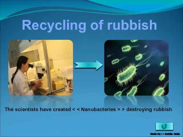 Recycling of rubbish The scientists have created > destroying rubbish Made by >