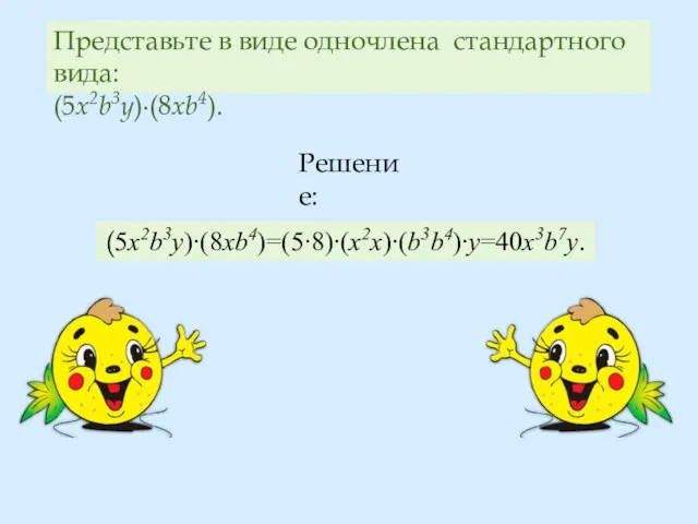 Представьте в виде одночлена стандартного вида: (5x2b3y)∙(8xb4). (5x2b3y)∙(8xb4)=(5∙8)∙(x2x)∙(b3b4)∙y=40x3b7y. Решение: