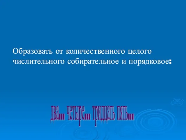 Задание на "соображание": Образовать от количественного целого числительного собирательное и порядковое: два... четыре... тридцать пять...