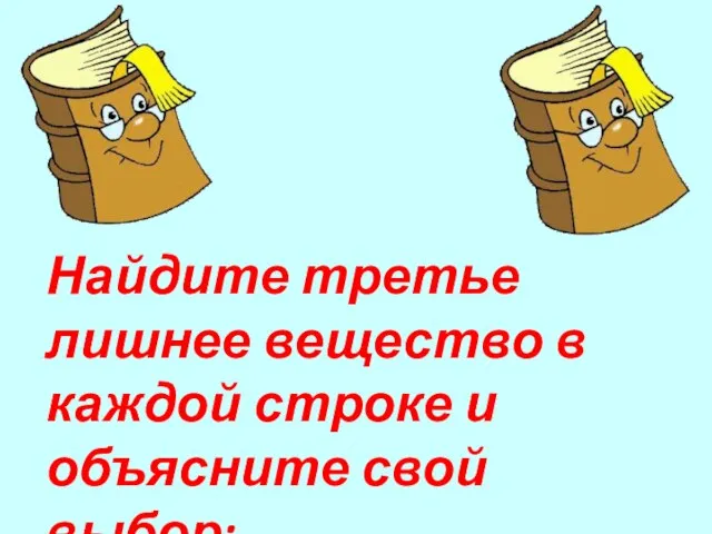 Найдите третье лишнее вещество в каждой строке и объясните свой выбор: