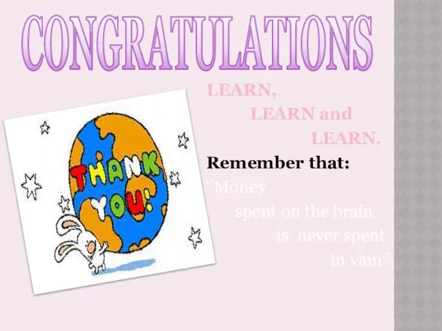CONGRATULATIONS LEARN, LEARN and LEARN. Remember that: ‘’Money spent on the