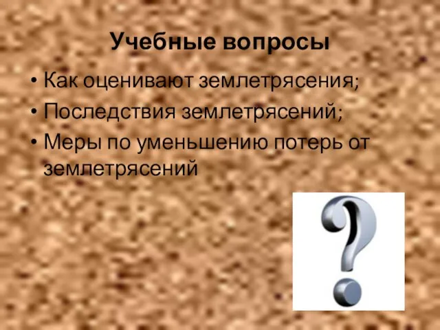 Учебные вопросы Как оценивают землетрясения; Последствия землетрясений; Меры по уменьшению потерь от землетрясений