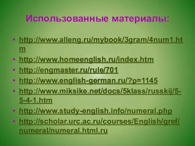 Использованные материалы: http://www.alleng.ru/mybook/3gram/4num1.htm http://www.homeenglish.ru/index.htm http://engmaster.ru/rule/701 http://www.english-german.ru/?p=1145 http://www.miksike.net/docs/5klass/russkij/5-5-4-1.htm http://www.study-english.info/numeral.php http://scholar.urc.ac.ru/courses/English/gref/numeral/numeral.html.ru