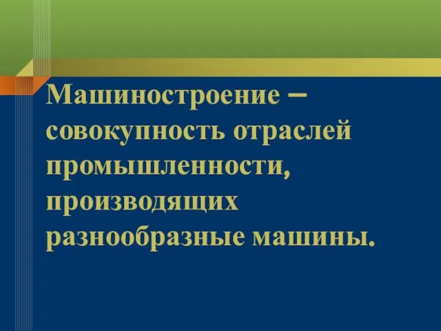 Машиностроение – совокупность отраслей промышленности, производящих разнообразные машины.