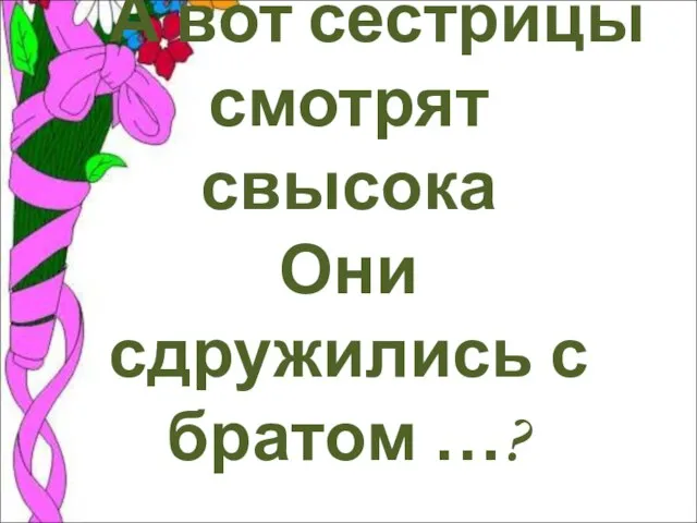 А вот сестрицы смотрят свысока Они сдружились с братом …?