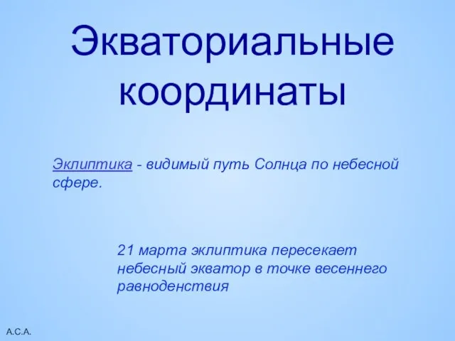 А.С.А. Экваториальные координаты Эклиптика - видимый путь Солнца по небесной сфере.