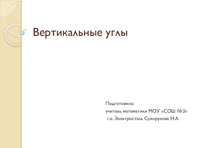 Вертикальные углы Подготовила: учитель математики МОУ «СОШ №3» г.о. Электросталь Сухорукова Н.А.