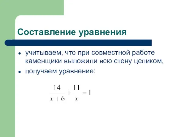 Составление уравнения учитываем, что при совместной работе каменщики выложили всю стену целиком, получаем уравнение: