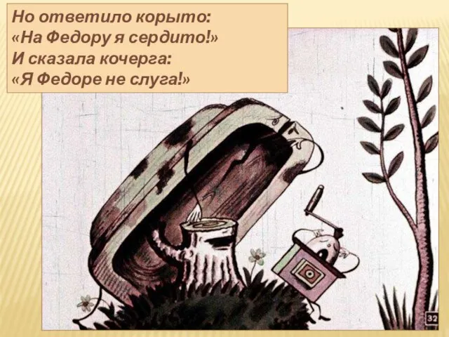 Но ответило корыто: «На Федору я сердито!» И сказала кочерга: «Я Федоре не слуга!»