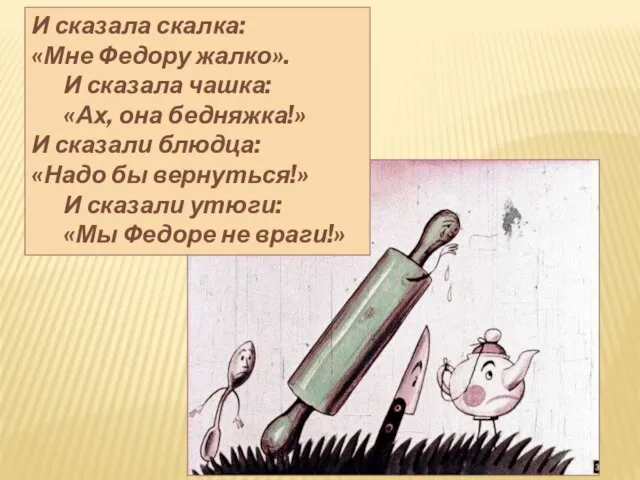 И сказала скалка: «Мне Федору жалко». И сказала чашка: «Ах, она