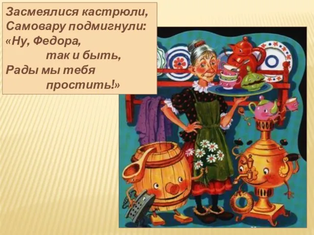 Засмеялися кастрюли, Самовару подмигнули: «Ну, Федора, так и быть, Рады мы тебя простить!»