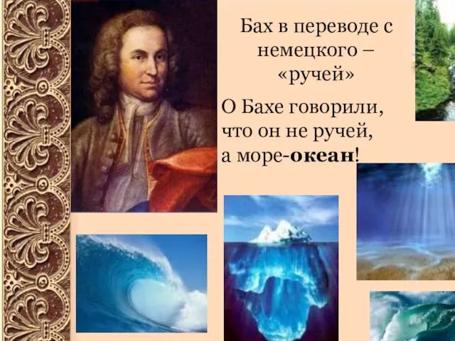 Бах в переводе с немецкого – «ручей» О Бахе говорили, что он не ручей, а море-океан!