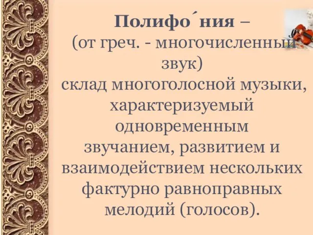 Полифо́ния – (от греч. - многочисленный звук) склад многоголосной музыки, характеризуемый