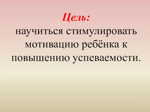 Цель: научиться стимулировать мотивацию ребёнка к повышению успеваемости.