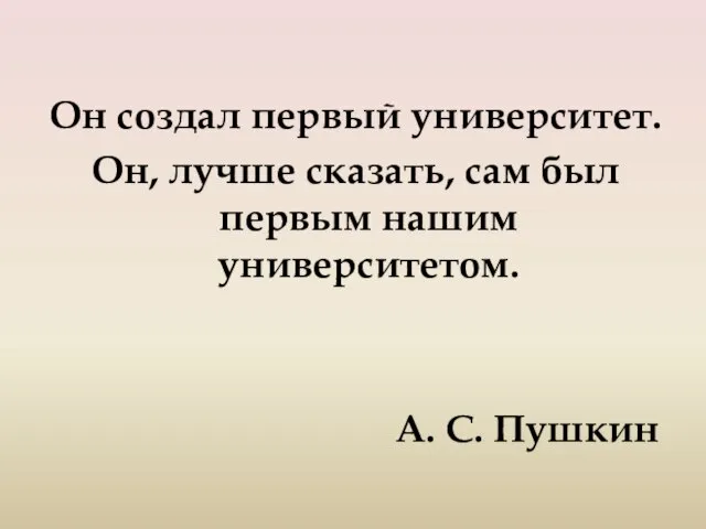 Он создал первый университет. Он, лучше сказать, сам был первым нашим университетом. А. С. Пушкин