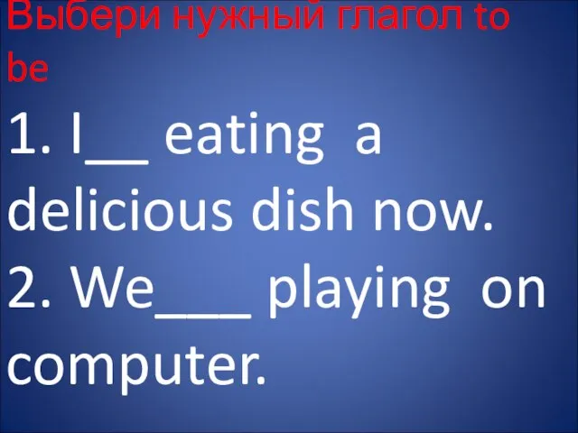 Выбери нужный глагол to be 1. I__ eating a delicious dish