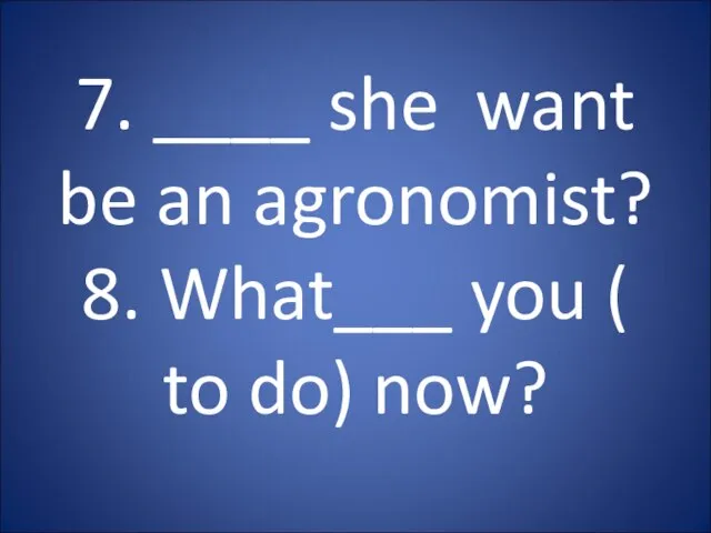 7. ____ she want be an agronomist? 8. What___ you ( to do) now?