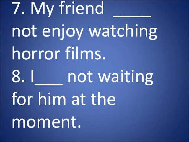 7. My friend ____ not enjoy watching horror films. 8. I___