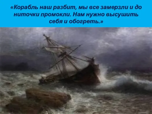 «Корабль наш разбит, мы все замерзли и до ниточки промокли. Нам нужно высушить себя и обогреть.»