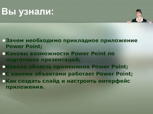 Вы узнали: Зачем необходимо прикладное приложение Power Point; Каковы возможности Power