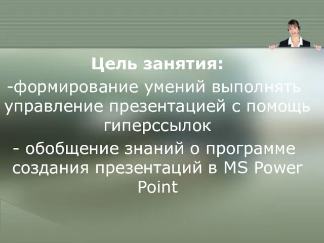 Цель занятия: формирование умений выполнять управление презентацией с помощь гиперссылок обобщение