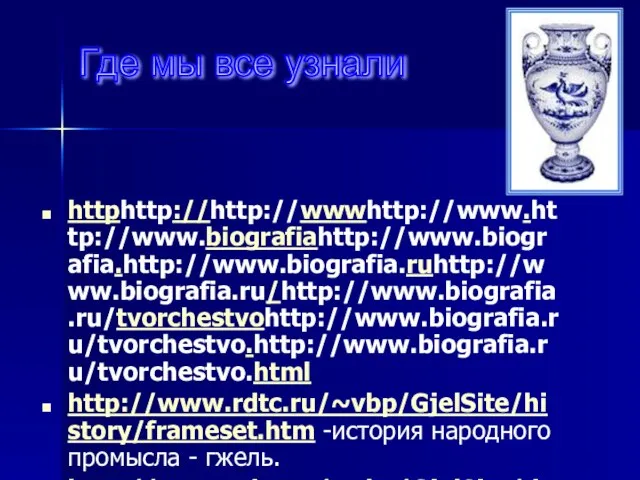 httphttp://http://wwwhttp://www.http://www.biografiahttp://www.biografia.http://www.biografia.ruhttp://www.biografia.ru/http://www.biografia.ru/tvorchestvohttp://www.biografia.ru/tvorchestvo.http://www.biografia.ru/tvorchestvo.html http://www.rdtc.ru/~vbp/GjelSite/history/frameset.htm -история народного промысла - гжель. http://www.rdtc.ru/~vbp/GjelSite/date/date.htm - интернет игра