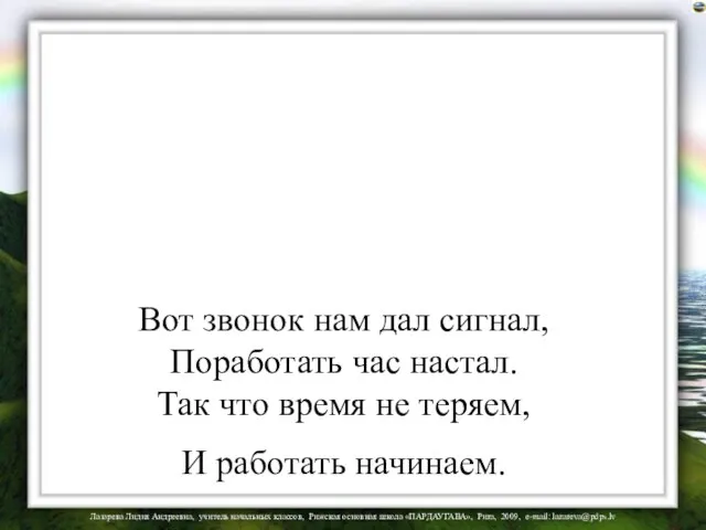 Вот звонок нам дал сигнал, Поработать час настал. Так что время не теряем, И работать начинаем.