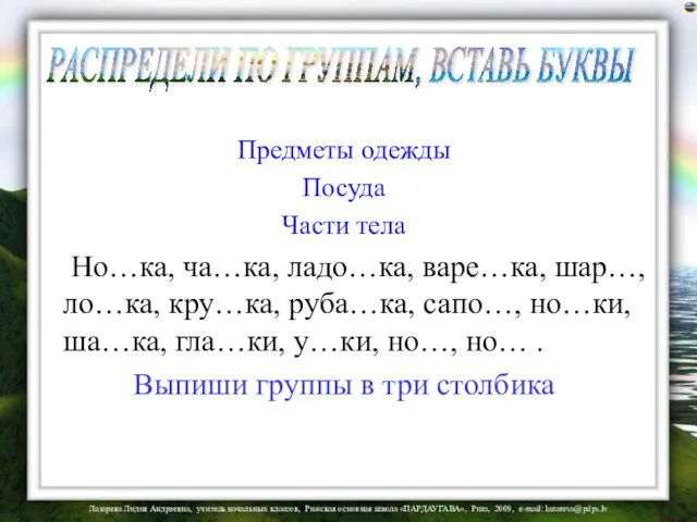 Предметы одежды Посуда Части тела Но…ка, ча…ка, ладо…ка, варе…ка, шар…, ло…ка,