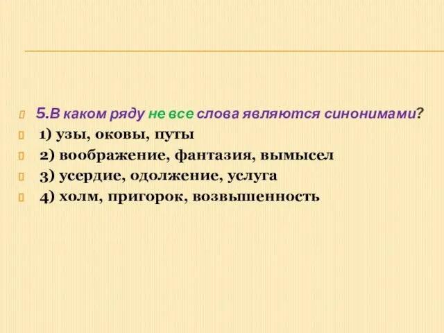 5.В каком ряду не все слова являются синонимами? 1) узы, оковы,