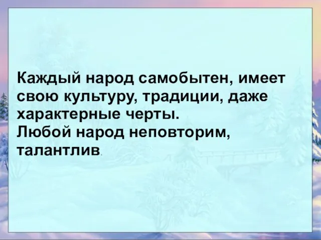 Каждый народ самобытен, имеет свою культуру, традиции, даже характерные черты. Любой народ неповторим, талантлив.