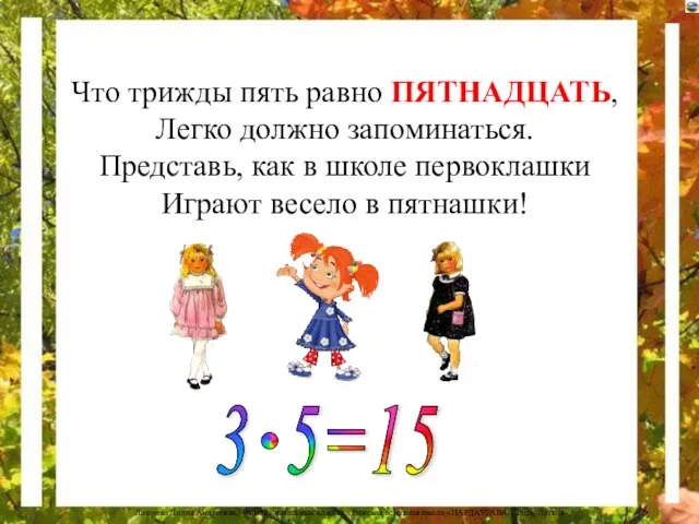 Что трижды пять равно ПЯТНАДЦАТЬ, Легко должно запоминаться. Представь, как в