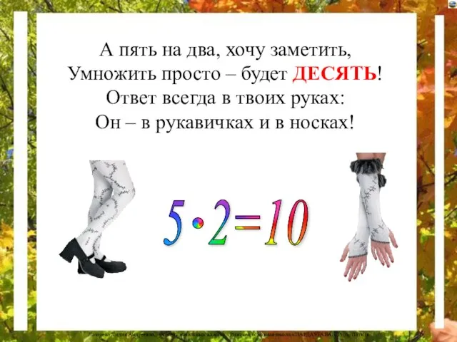 А пять на два, хочу заметить, Умножить просто – будет ДЕСЯТЬ!