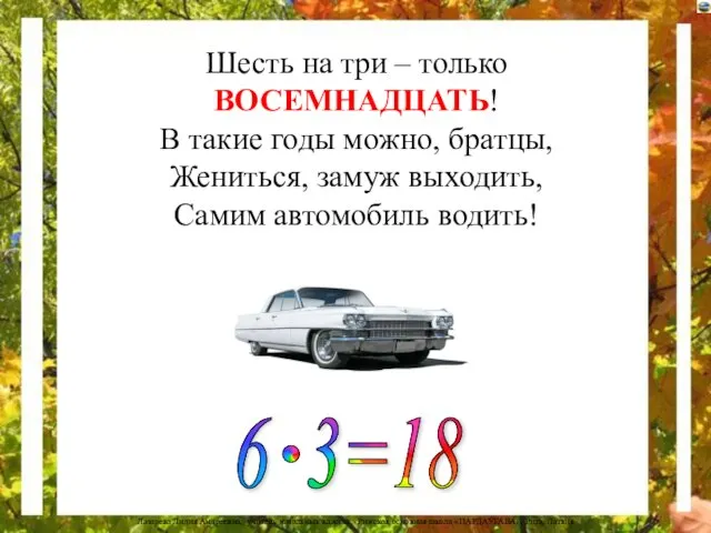 Шесть на три – только ВОСЕМНАДЦАТЬ! В такие годы можно, братцы,