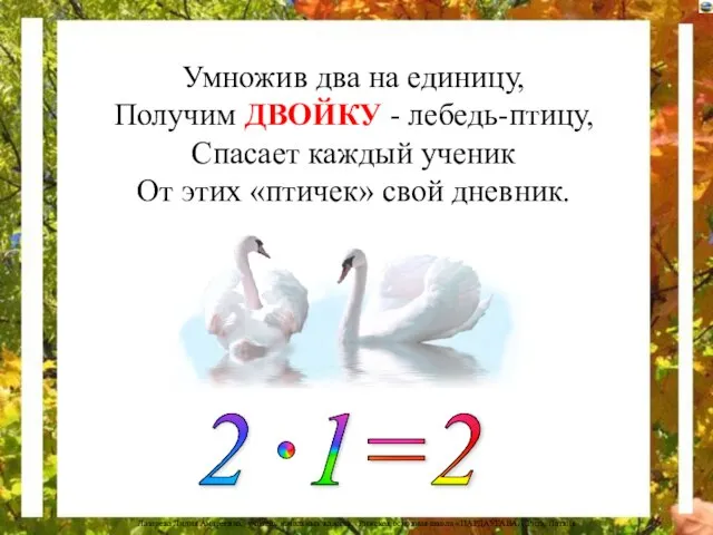 Умножив два на единицу, Получим ДВОЙКУ - лебедь-птицу, Спасает каждый ученик