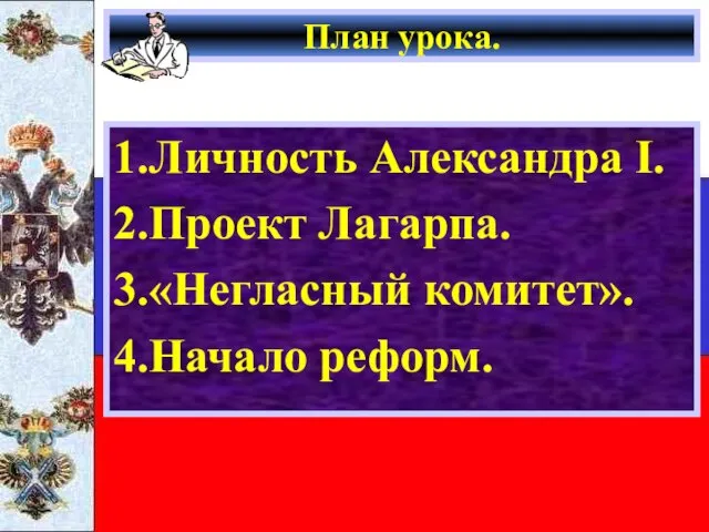 План урока. 1.Личность Александра I. 2.Проект Лагарпа. 3.«Негласный комитет». 4.Начало реформ.