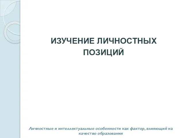 ИЗУЧЕНИЕ ЛИЧНОСТНЫХ ПОЗИЦИЙ Личностные и интеллектуальные особенности как фактор, влияющий на качество образования