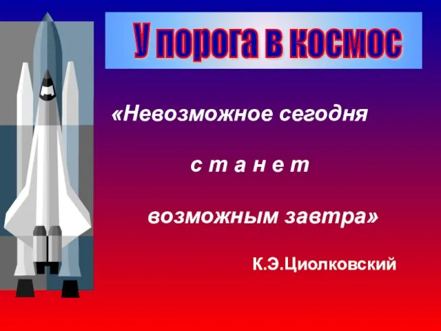 «Невозможное сегодня с т а н е т возможным завтра» К.Э.Циолковский У порога в космос