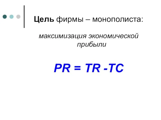 Цель фирмы – монополиста: максимизация экономической прибыли PR = TR -TC