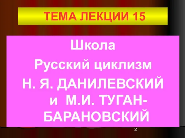 ТЕМА ЛЕКЦИИ 15 Школа Русский циклизм Н. Я. ДАНИЛЕВСКИЙ и М.И. ТУГАН-БАРАНОВСКИЙ