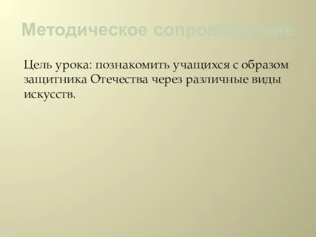 Методическое сопровождение Цель урока: познакомить учащихся с образом защитника Отечества через различные виды искусств.